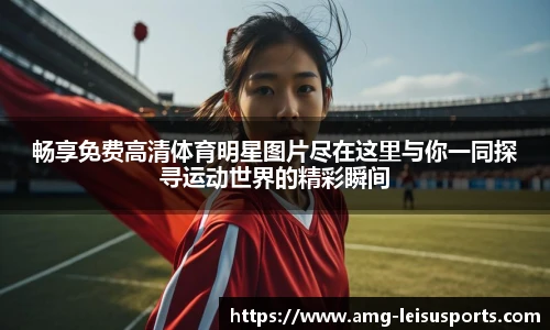 畅享免费高清体育明星图片尽在这里与你一同探寻运动世界的精彩瞬间