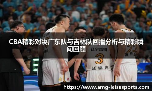 CBA精彩对决广东队与吉林队回播分析与精彩瞬间回顾