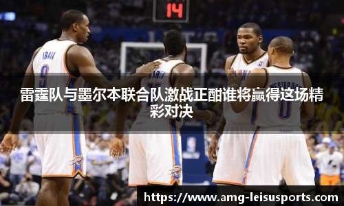 雷霆队与墨尔本联合队激战正酣谁将赢得这场精彩对决