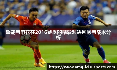 鲁能与申花在2016赛季的精彩对决回顾与战术分析