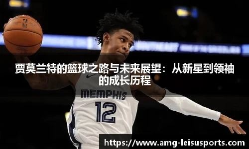 贾莫兰特的篮球之路与未来展望:从新星到领袖的成长历程